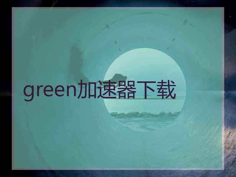 green加速器下载 green加速器下载